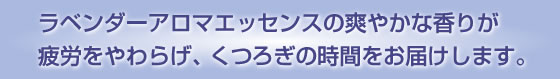 ラベンダーアロマエッセンスの爽やかな香りが疲労をやわらげ、くつろぎの時間をお届けします。